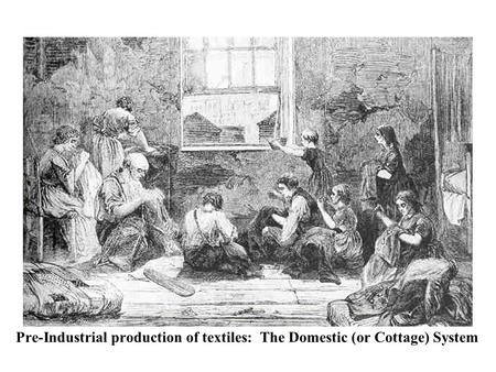 Pre-Industrial production of textiles: The Domestic (or Cottage) System.