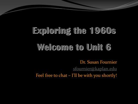 Dr. Susan Fournier Feel free to chat – I’ll be with you shortly! Exploring the 1960s Welcome to Unit 6.