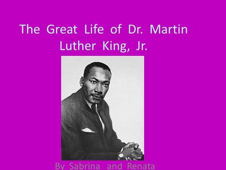 The Great Life of Dr. Martin Luther King, Jr. By Sabrina and Renata.