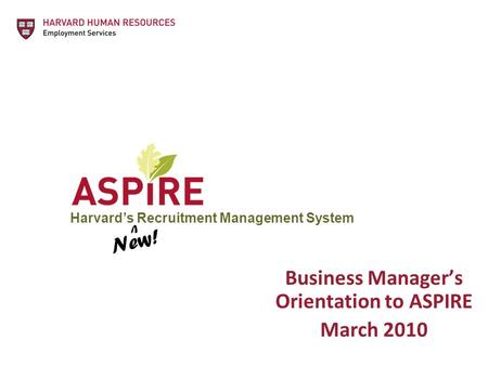 Harvard’s Recruitment Management System Business Manager’s Orientation to ASPIRE March 2010 New! V.