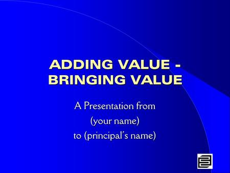 ADDING VALUE - BRINGING VALUE A Presentation from (your name) to (principal’s name)