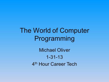 The World of Computer Programming Michael Oliver 1-31-13 4 th Hour Career Tech.