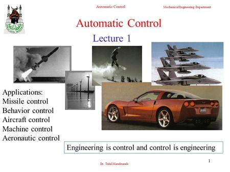Mechanical Engineering Department Automatic Control Dr. Talal Mandourah 1 Lecture 1 Automatic Control Applications: Missile control Behavior control Aircraft.