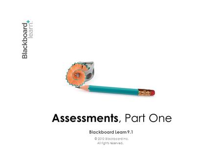 Blackboard Learn 9.1 © 2010 Blackboard Inc. All rights reserved. Assessments, Part One.