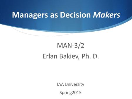 Managers as Decision Makers MAN-3/2 Erlan Bakiev, Ph. D. IAA University Spring2015.