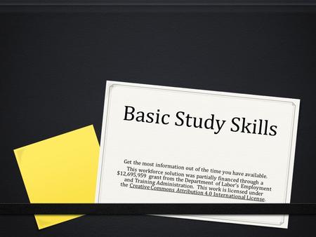 Basic Study Skills Get the most information out of the time you have available. This workforce solution was partially financed through a $12,695,959 grant.