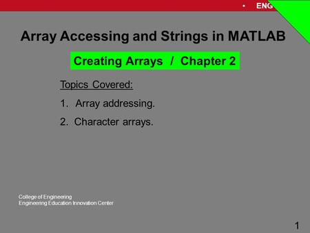 ENG 1181 1 College of Engineering Engineering Education Innovation Center 1 Array Accessing and Strings in MATLAB Topics Covered: 1.Array addressing. 2.