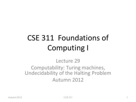 CSE 311 Foundations of Computing I Lecture 29 Computability: Turing machines, Undecidability of the Halting Problem Autumn 2012 CSE 3111.