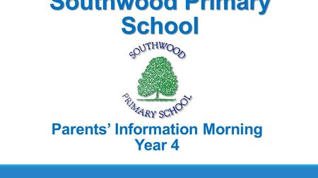 Southwood Primary School Parents’ Information Morning Year 4.