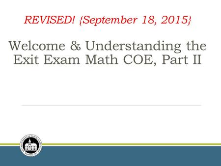 REVISED! {September 18, 2015} Welcome & Understanding the Exit Exam Math COE, Part II.