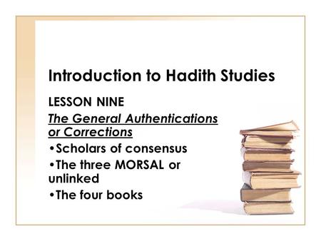 Introduction to Hadith Studies LESSON NINE The General Authentications or Corrections Scholars of consensus The three MORSAL or unlinked The four books.