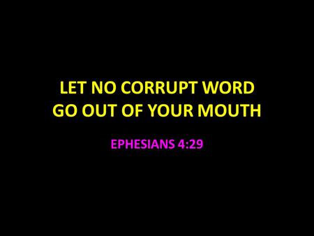 LET NO CORRUPT WORD GO OUT OF YOUR MOUTH EPHESIANS 4:29.