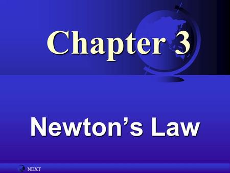 NEXT Chapter 3 Newton’s Law Newton’s Laws  Newton’s First Law  Law of Inertia  Newton’s Second Law  F = ma  Newton’s Third Law  Action Reaction.