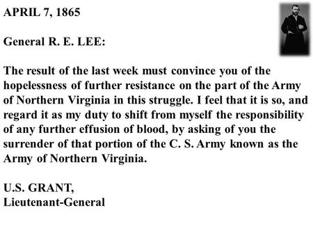 APRIL 7, 1865 General R. E. LEE: The result of the last week must convince you of the hopelessness of further resistance on the part of the Army of Northern.