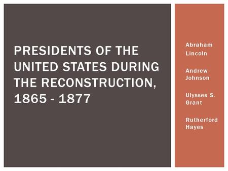 Abraham Lincoln Andrew Johnson Ulysses S. Grant Rutherford Hayes PRESIDENTS OF THE UNITED STATES DURING THE RECONSTRUCTION, 1865 - 1877.