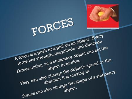 FORCES A force is a push or a pull on an object. Every force has strength, magnitude and direction. Forces acting on a stationary object can set the object.