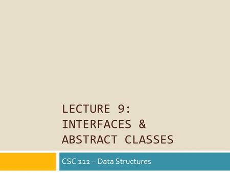 LECTURE 9: INTERFACES & ABSTRACT CLASSES CSC 212 – Data Structures.