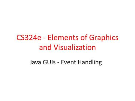CS324e - Elements of Graphics and Visualization Java GUIs - Event Handling.