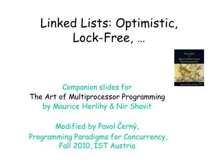 Linked Lists: Optimistic, Lock-Free, … Companion slides for The Art of Multiprocessor Programming by Maurice Herlihy & Nir Shavit Modified by Pavol Černý,