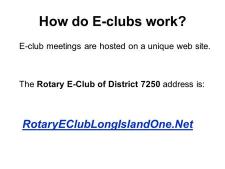 How do E-clubs work? E-club meetings are hosted on a unique web site. The Rotary E-Club of District 7250 address is: RotaryEClubLongIslandOne.Net.