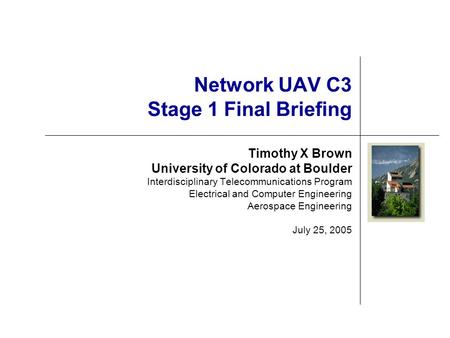Network UAV C3 Stage 1 Final Briefing Timothy X Brown University of Colorado at Boulder Interdisciplinary Telecommunications Program Electrical and Computer.
