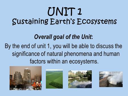 UNIT 1 Sustaining Earth’s Ecosystems Overall goal of the Unit : By the end of unit 1, you will be able to discuss the significance of natural phenomena.