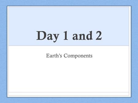 Day 1 and 2 Earth’s Components. Discuss at your table: What is the Earth made up of? Share.