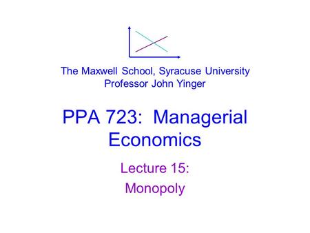 PPA 723: Managerial Economics Lecture 15: Monopoly The Maxwell School, Syracuse University Professor John Yinger.