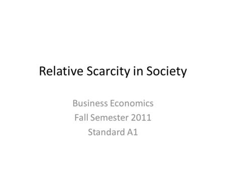 Relative Scarcity in Society Business Economics Fall Semester 2011 Standard A1.