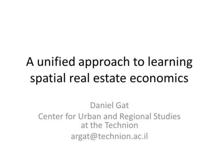 A unified approach to learning spatial real estate economics Daniel Gat Center for Urban and Regional Studies at the Technion