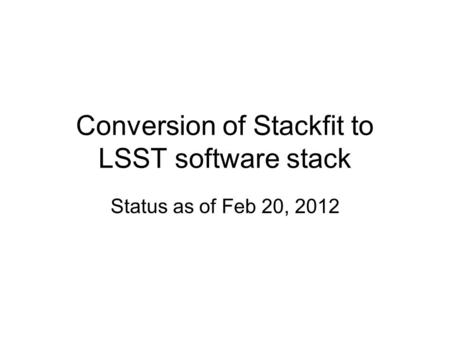 Conversion of Stackfit to LSST software stack Status as of Feb 20, 2012.