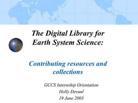 The Digital Library for Earth System Science: Contributing resources and collections GCCS Internship Orientation Holly Devaul 19 June 2003.
