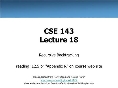 CSE 143 Lecture 18 Recursive Backtracking reading: 12.5 or Appendix R on course web site slides adapted from Marty Stepp and Hélène Martin