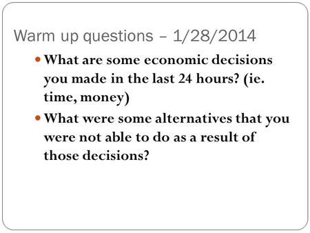 Warm up questions – 1/28/2014 What are some economic decisions you made in the last 24 hours? (ie. time, money) What were some alternatives that you were.