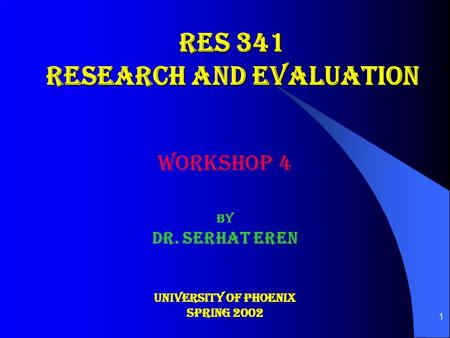 1 RES 341 RESEARCH AND EVALUATION WORKSHOP 4 By Dr. Serhat Eren University OF PHOENIX Spring 2002.