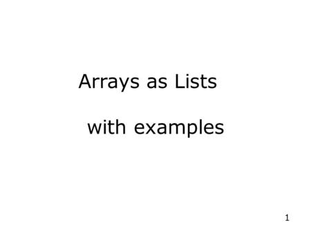 1 Arrays as Lists with examples. 2 Review Arrays –Structures of related data items of the same type –Data items (called array elements) are stored at.