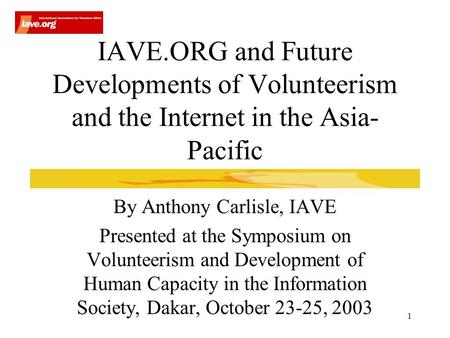 1 IAVE.ORG and Future Developments of Volunteerism and the Internet in the Asia- Pacific By Anthony Carlisle, IAVE Presented at the Symposium on Volunteerism.