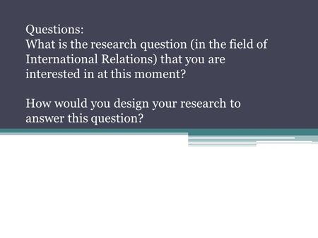 Questions: What is the research question (in the field of International Relations) that you are interested in at this moment? How would you design your.