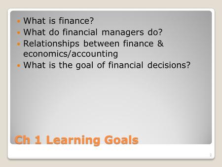 Ch 1 Learning Goals What is finance? What do financial managers do? Relationships between finance & economics/accounting What is the goal of financial.