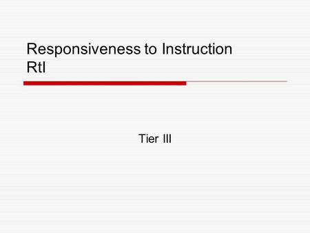 Responsiveness to Instruction RtI Tier III. Before beginning Tier III Review Tier I & Tier II for … oClear beginning & ending dates oIntervention design.