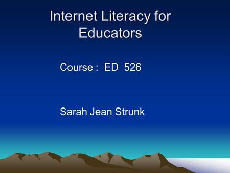 Internet Literacy for Educators Course : ED 526 Sarah Jean Strunk.
