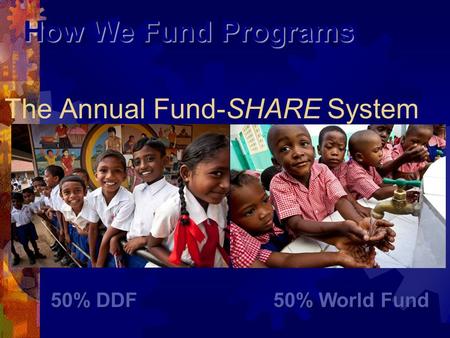 The Annual Fund-SHARE System How We Fund Programs 50% DDF 50% World Fund 50% DDF 50% World Fund.