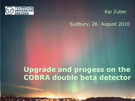 Upgrade and progess on the COBRA double beta detector Sudbury, 26. August 2010 Kai Zuber.