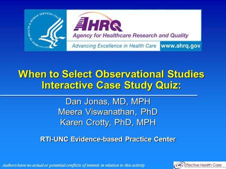 When to Select Observational Studies Interactive Case Study Quiz: Dan Jonas, MD, MPH Meera Viswanathan, PhD Karen Crotty, PhD, MPH RTI-UNC Evidence-based.