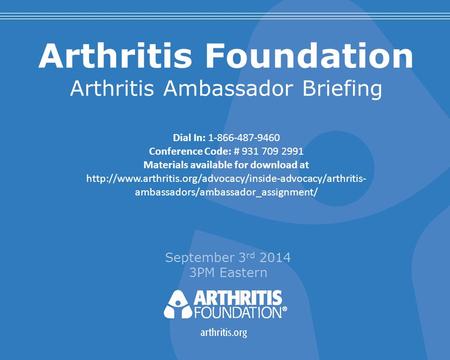 Arthritis Foundation Arthritis Ambassador Briefing September 3 rd 2014 3PM Eastern Dial In: 1-866-487-9460 Conference Code: # 931 709 2991 Materials available.