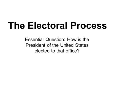 The Electoral Process Essential Question: How is the President of the United States elected to that office?