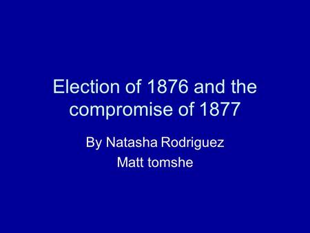 Election of 1876 and the compromise of 1877 By Natasha Rodriguez Matt tomshe.