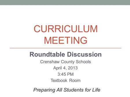 CURRICULUM MEETING Roundtable Discussion Crenshaw County Schools April 4, 2013 3:45 PM Textbook Room Preparing All Students for Life.