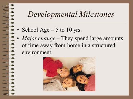 Developmental Milestones School Age – 5 to 10 yrs. Major change – They spend large amounts of time away from home in a structured environment.