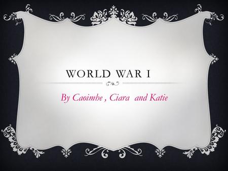 WORLD WAR I By Caoimhe, Ciara and Katie.  World War I began in July 28 th 1914 and ended in November 11 th 1918.  Nearly 10 million people died.  Italy.
